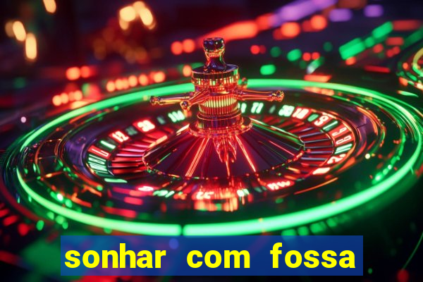 sonhar com fossa de fezes cheia